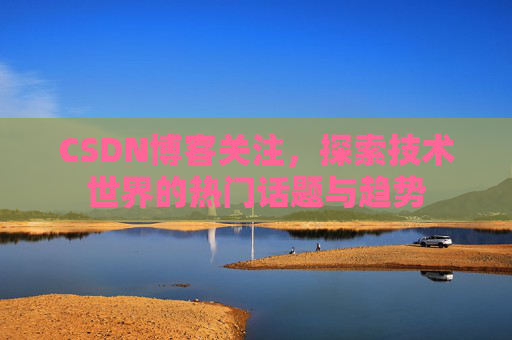 CSDN博客关注，探索技术世界的热门话题与趋势